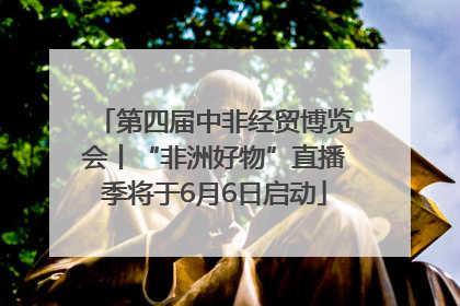 第四届中非经贸博览会丨“非洲好物”直播季将于6月6日启动