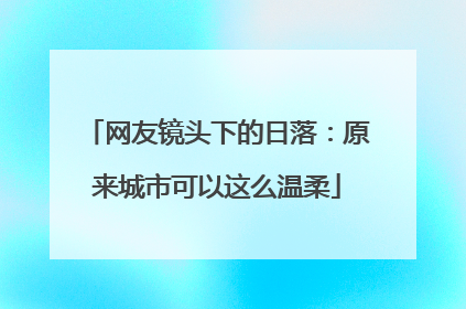网友镜头下的日落：原来城市可以这么温柔
