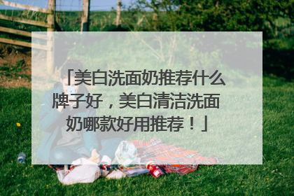美白洗面奶推荐什么牌子好，美白清洁洗面奶哪款好用推荐！