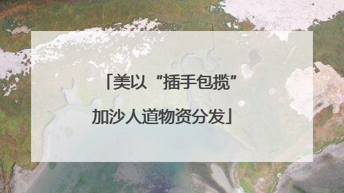 美以“插手包揽”加沙人道物资分发