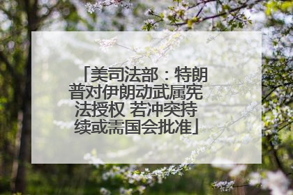 美司法部：特朗普对伊朗动武属宪法授权 若冲突持续或需国会批准