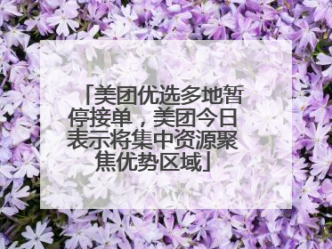 美团优选多地暂停接单，美团今日表示将集中资源聚焦优势区域