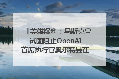 美媒爆料：马斯克曾试图阻止OpenAI首席执行官奥尔特曼在中东的AI交易