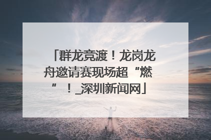 群龙竞渡！龙岗龙舟邀请赛现场超“燃”！_深圳新闻网