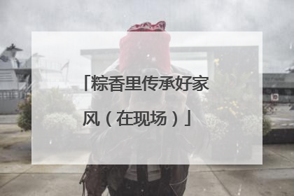 粽香里传承好家风（在现场）