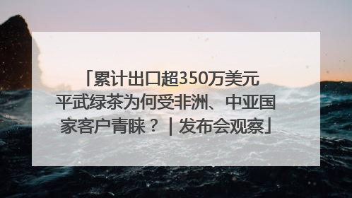 累计出口超350万美元 平武绿茶为何受非洲、中亚国家客户青睐？｜发布会观察