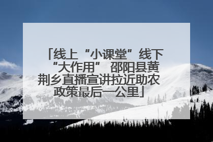 线上“小课堂”线下“大作用” 邵阳县黄荆乡直播宣讲拉近助农政策最后一公里
