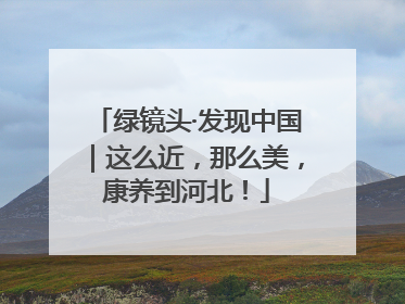 绿镜头·发现中国｜这么近，那么美，康养到河北！