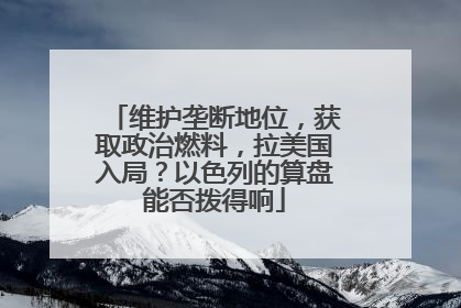 维护垄断地位，获取政治燃料，拉美国入局？以色列的算盘能否拨得响