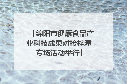 绵阳市健康食品产业科技成果对接梓潼专场活动举行