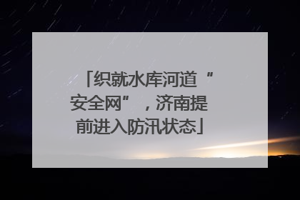 织就水库河道“安全网”，济南提前进入防汛状态