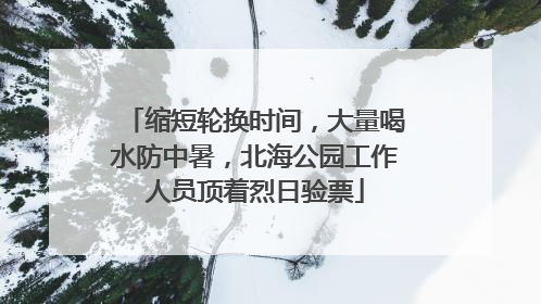 缩短轮换时间，大量喝水防中暑，北海公园工作人员顶着烈日验票