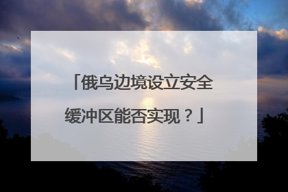 俄乌边境设立安全缓冲区能否实现？