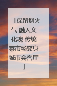 保留烟火气 融入文化魂 传统菜市场变身城市会客厅