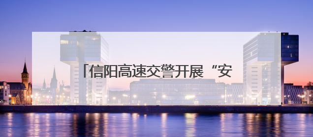 信阳高速交警开展“安全生产月”系列活动