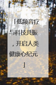 低频音疗与科技共振，开启人类健康心纪元