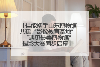 佳能携手山东博物馆共建“影像教育基地” “遇见最美博物馆”摄影大赛同步启幕