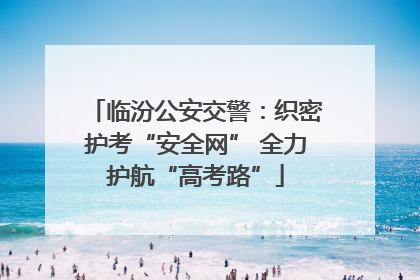 临汾公安交警：织密护考“安全网” 全力护航“高考路”