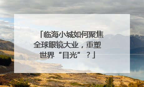 临海小城如何聚焦全球眼镜大业，重塑世界“目光”？