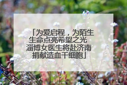 为爱启程，为陌生生命点亮希望之光 淄博女医生将赴济南捐献造血干细胞