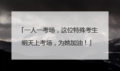 一人一考场，这位特殊考生明天上考场，为她加油！