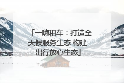 一嗨租车：打造全天候服务生态 构建出行放心生态