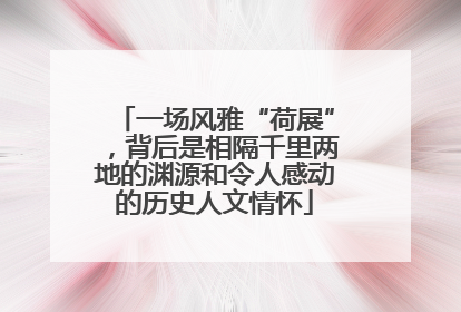 一场风雅“荷展”，背后是相隔千里两地的渊源和令人感动的历史人文情怀
