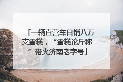 一辆直营车日销八万支雪糕，“雪糕论斤称”带火济南老字号