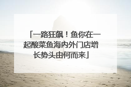 一路狂飙！鱼你在一起酸菜鱼海内外门店增长势头由何而来