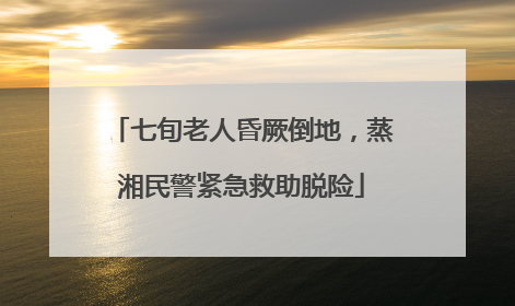 七旬老人昏厥倒地，蒸湘民警紧急救助脱险