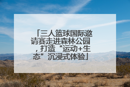 三人篮球国际邀请赛走进森林公园，打造“运动+生态”沉浸式体验