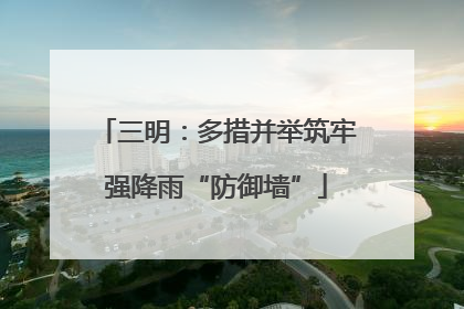 三明：多措并举筑牢强降雨“防御墙”