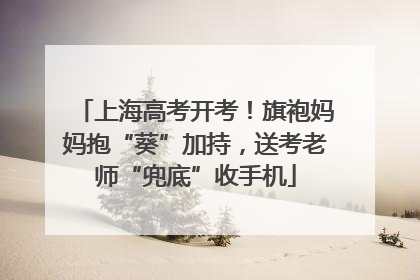上海高考开考！旗袍妈妈抱“葵”加持，送考老师“兜底”收手机