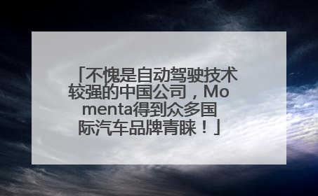 不愧是自动驾驶技术较强的中国公司，Momenta得到众多国际汽车品牌青睐！