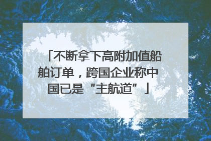 不断拿下高附加值船舶订单，跨国企业称中国已是“主航道”