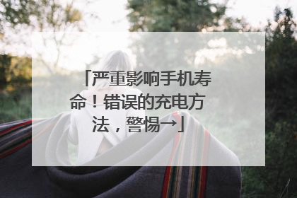 严重影响手机寿命！错误的充电方法，警惕→