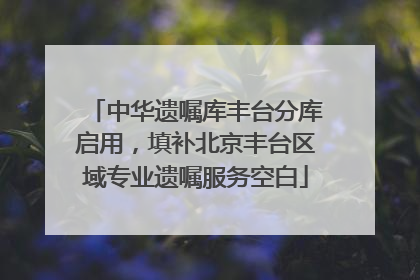 中华遗嘱库丰台分库启用，填补北京丰台区域专业遗嘱服务空白