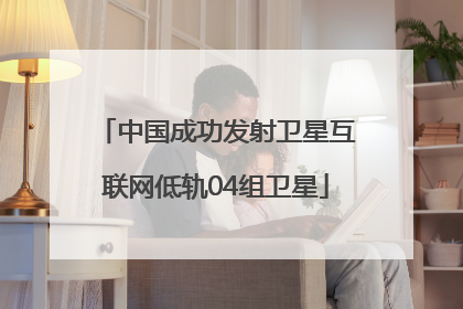 中国成功发射卫星互联网低轨04组卫星
