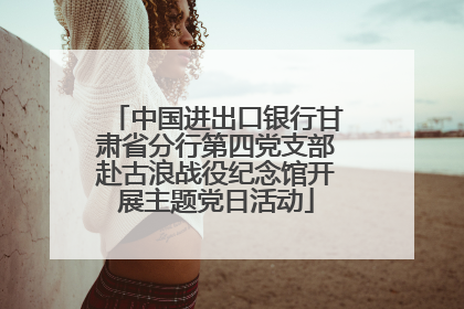 中国进出口银行甘肃省分行第四党支部赴古浪战役纪念馆开展主题党日活动