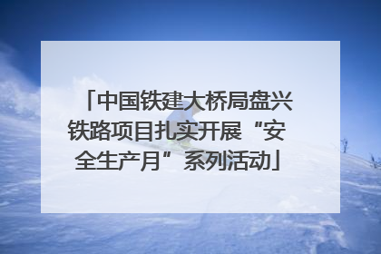 中国铁建大桥局盘兴铁路项目扎实开展“安全生产月”系列活动