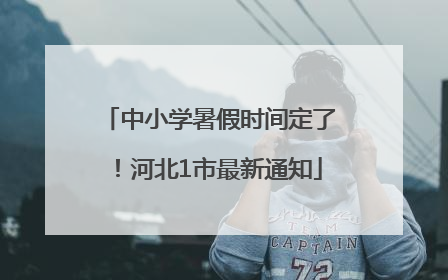 中小学暑假时间定了！河北1市最新通知