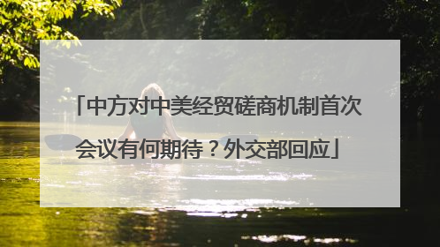 中方对中美经贸磋商机制首次会议有何期待？外交部回应