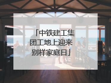 中铁建工集团工地上迎来别样家庭日