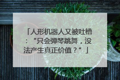 人形机器人又被吐槽：“只会弹琴跳舞，没法产生真正价值？”