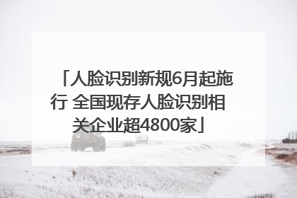 人脸识别新规6月起施行 全国现存人脸识别相关企业超4800家