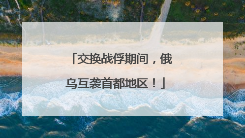 交换战俘期间，俄乌互袭首都地区！