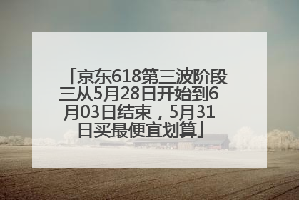 京东618第三波阶段三从5月28日开始到6月03日结束，5月31日买最便宜划算