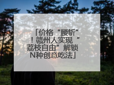 价格“腰斩”！赣州人实现“荔枝自由”解锁N种创意吃法