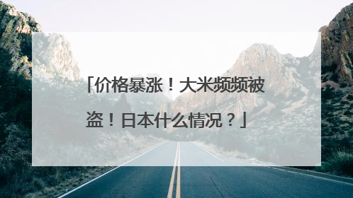 价格暴涨！大米频频被盗！日本什么情况？