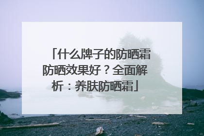什么牌子的防晒霜防晒效果好？全面解析：养肤防晒霜